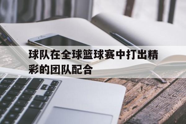 九游平台-在篮球比赛中团队协作很重要的英文